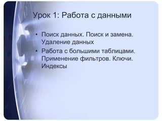 Урок 1: Работа с даннымиПоиск данных. Поиск и замена. Удаление данныхРабота с большими таблицами. Применение фильтров. Ключи. Индексы