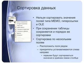 Сортировка данныхНельзя сортировать значения полей типа MEMO, гиперссылки и OLEПри сохранении таблицы сохраняется и порядок ее сортировкиСортировка по нескольким полям Расположить поля рядомприоритеты устанавливаются слева направопервыми будут сортироваться значения в крайнем левом столбце