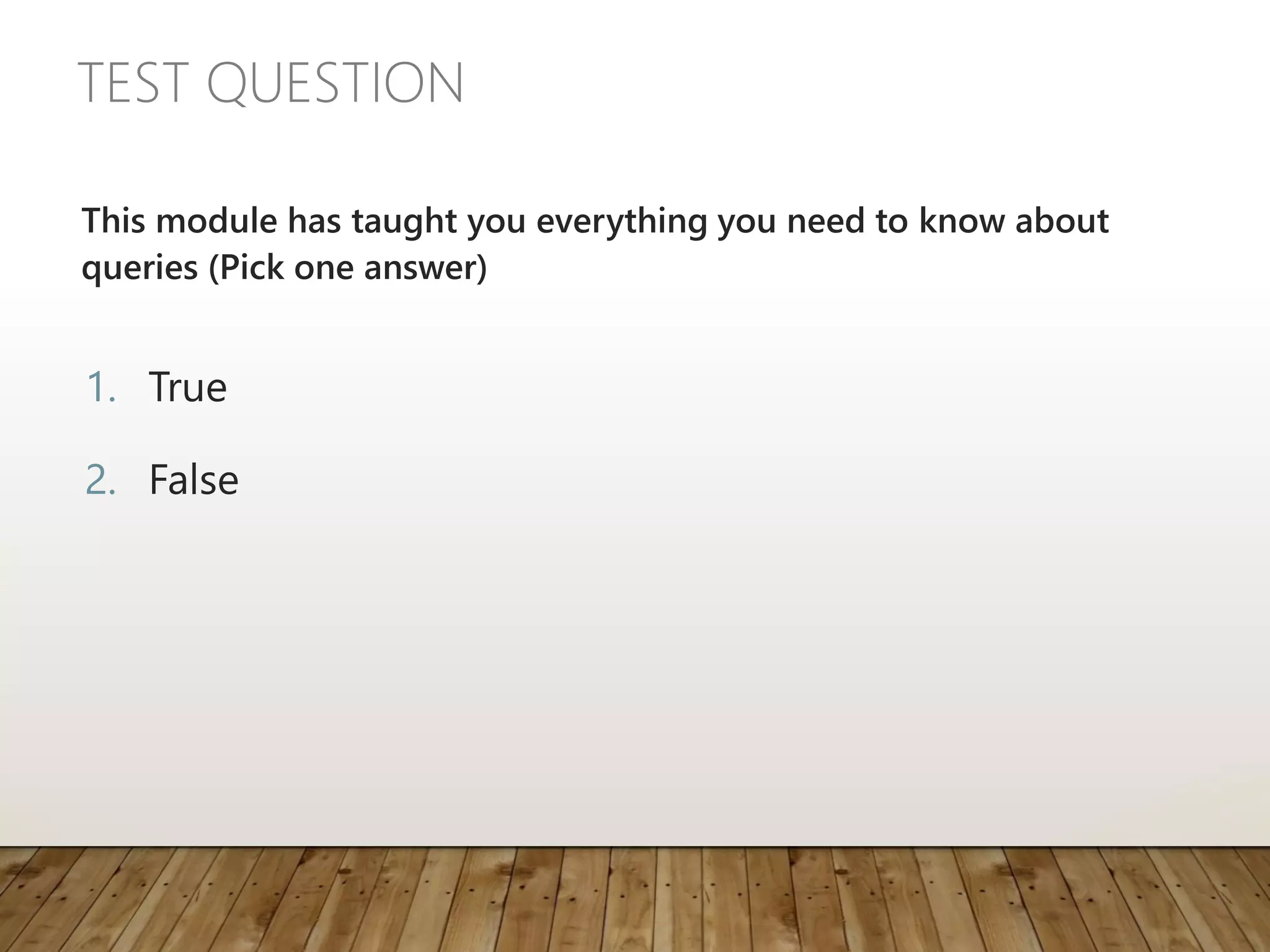 TEST QUESTION
This module has taught you everything you need to know about
queries (Pick one answer)
1. True
2. False
 
