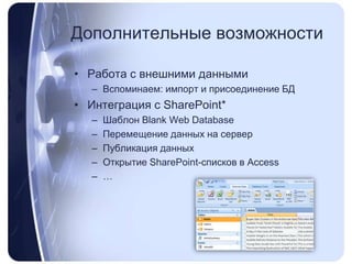 Дополнительные возможностиРабота с внешними даннымиВспоминаем: импорт и присоединение БДИнтеграция с SharePoint*Шаблон Blank Web DatabaseПеремещение данных на серверПубликация данныхОткрытие SharePoint-списков в Access…