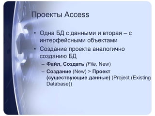 Проекты AccessОдна БД с данными и вторая – с интерфейсными объектамиСоздание проекта аналогично созданию БДФайл, Создать (File, New)Создание (New) > Проект (существующие данные) (Project (ExistingDatabase))