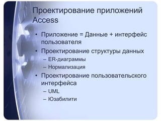 Проектирование приложений AccessПриложение = Данные + интерфейс пользователяПроектирование структуры данныхER-диаграммыНормализацияПроектирование пользовательского интерфейсаUMLЮзабилити