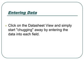 Entering Data
 Click on the Datasheet View and simply
start "chugging" away by entering the
data into each field.
 