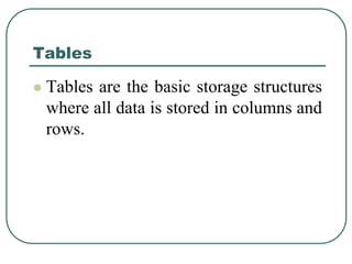 Tables
 Tables are the basic storage structures
where all data is stored in columns and
rows.
 