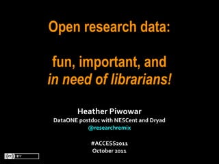 Open research data:

 fun, important, and
in need of librarians!
            Heather	
  Piwowar
 DataONE	
  postdoc	
  with	
  NESCent	
  and	
  Dryad
               @researchremix	
  

                  #ACCESS2011
                  October	
  2011
 