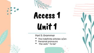Access 1
Unit 1
Part 5: Grammar
• The indefinite articles: a/an
• Personal pronouns
• The verb “ To be”
 
