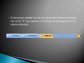    Si deseamos cerrar uno de los elementos abiertos haremos
    clic en la "X" que aparece en la barra de navegación de los
    objetos abiertos.
 