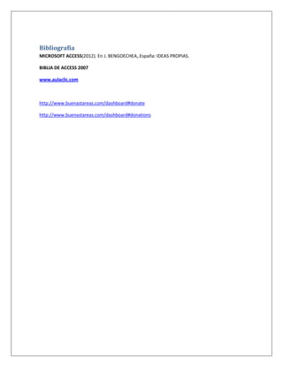 Bibliografía
MICROSOFT ACCESS(2012). En J. BENGOECHEA,.España: IDEAS PROPIAS.
BIBLIA DE ACCESS 2007
www.aulaclic.com

http://www.buenastareas.com/dashboard#donate
http://www.buenastareas.com/dashboard#donations

 