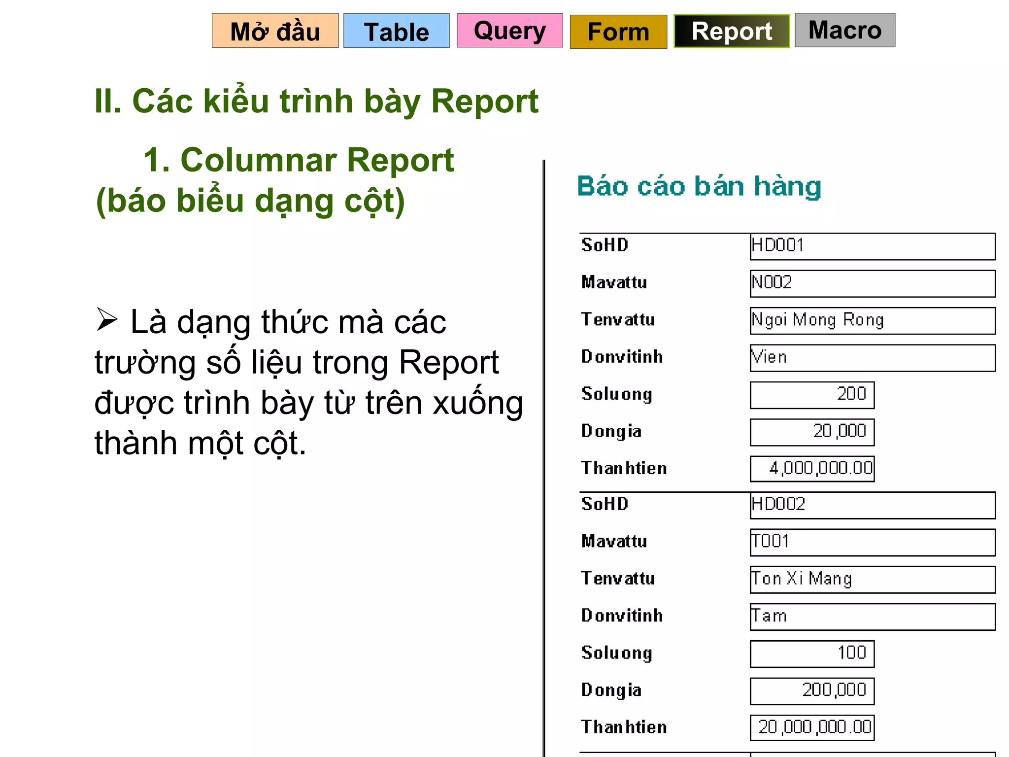 Table   Mở đầu   Query Report Form II. Các kiểu trình bày Report 1. Columnar Report (báo biểu dạng cột) Là dạng thức mà các trường số liệu trong Report được trình bày từ trên xuống thành một cột.  Macro 