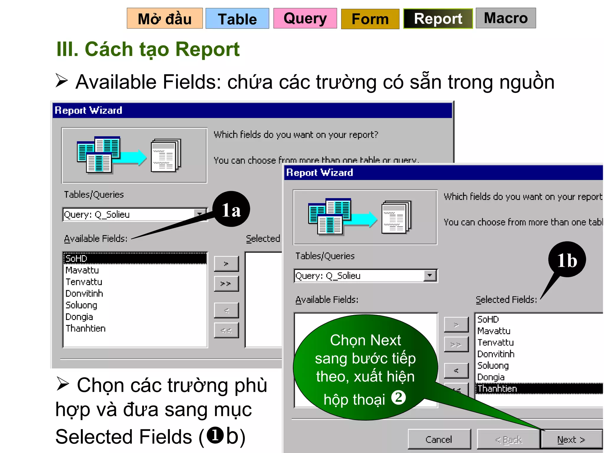 Table   Mở đầu   Query Report Form III. Cách tạo Report Available Fields: chứa các trường có sẵn trong nguồn 1a Chọn các trường phù hợp và đưa sang mục Selected Fields (  b ) Chọn Next sang bước tiếp theo, xuất hiện hộp thoại   Macro 1b 