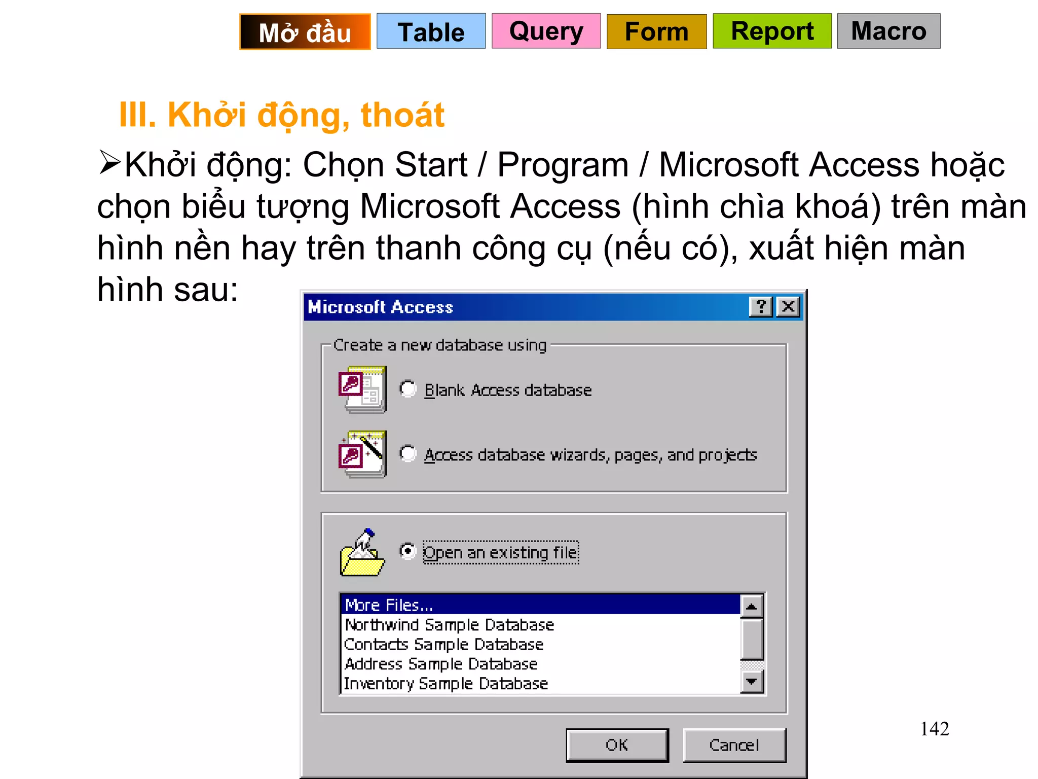 III. Khởi động, thoát Khởi động: Chọn Start / Program / Microsoft Access hoặc chọn biểu tượng Microsoft Access (hình chìa khoá) trên màn hình nền hay trên thanh công cụ (nếu có), xuất hiện màn hình sau: Query Table   Mở đầu   Form Report Macro 