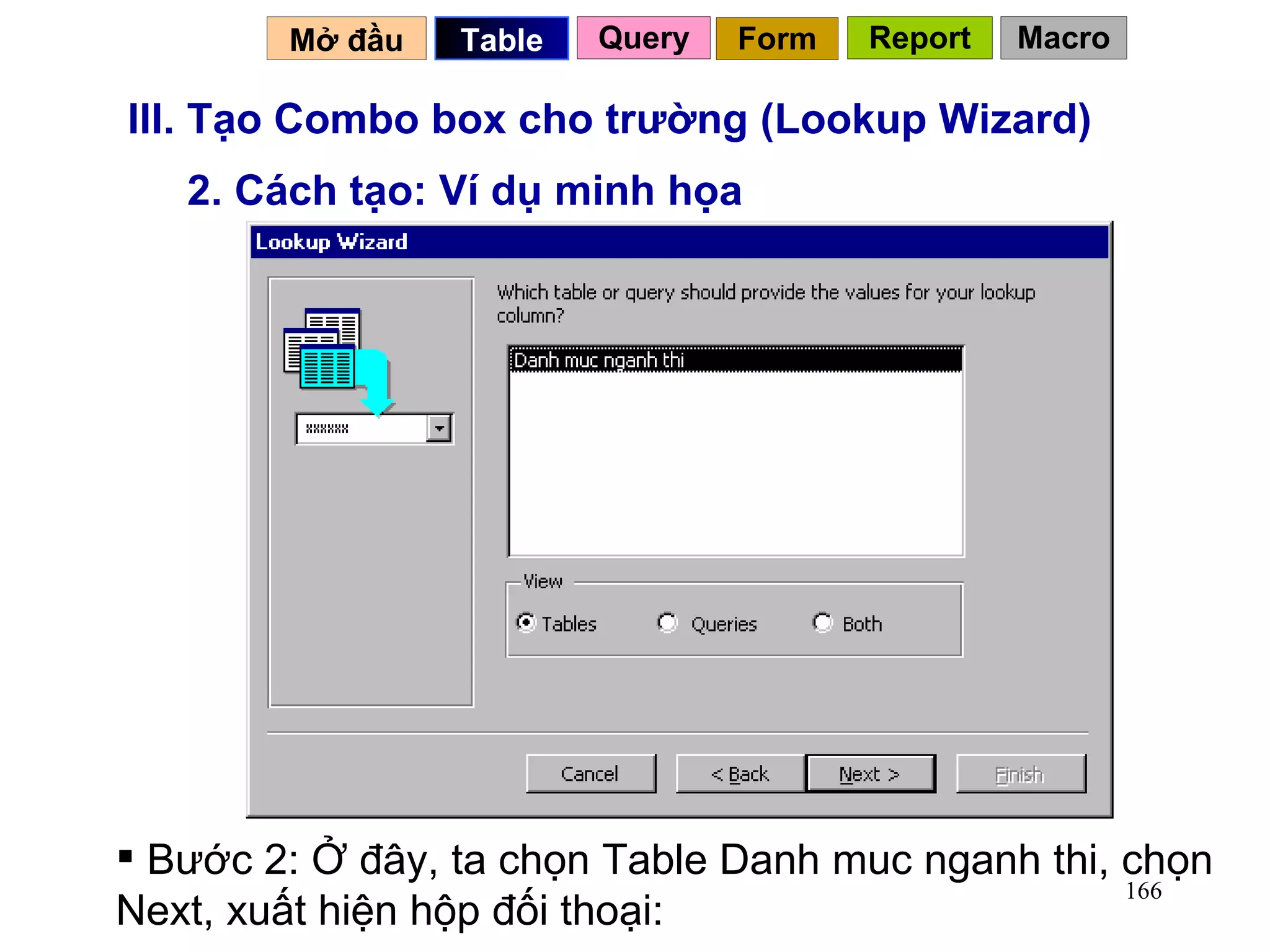 III. Tạo Combo box cho trường (Lookup Wizard) 2. Cách tạo: Ví dụ minh họa Bước 2: Ở đây, ta chọn Table Danh muc nganh thi, chọn Next, xuất hiện hộp đối thoại: Mở đầu   Query Table   Form Report Macro 