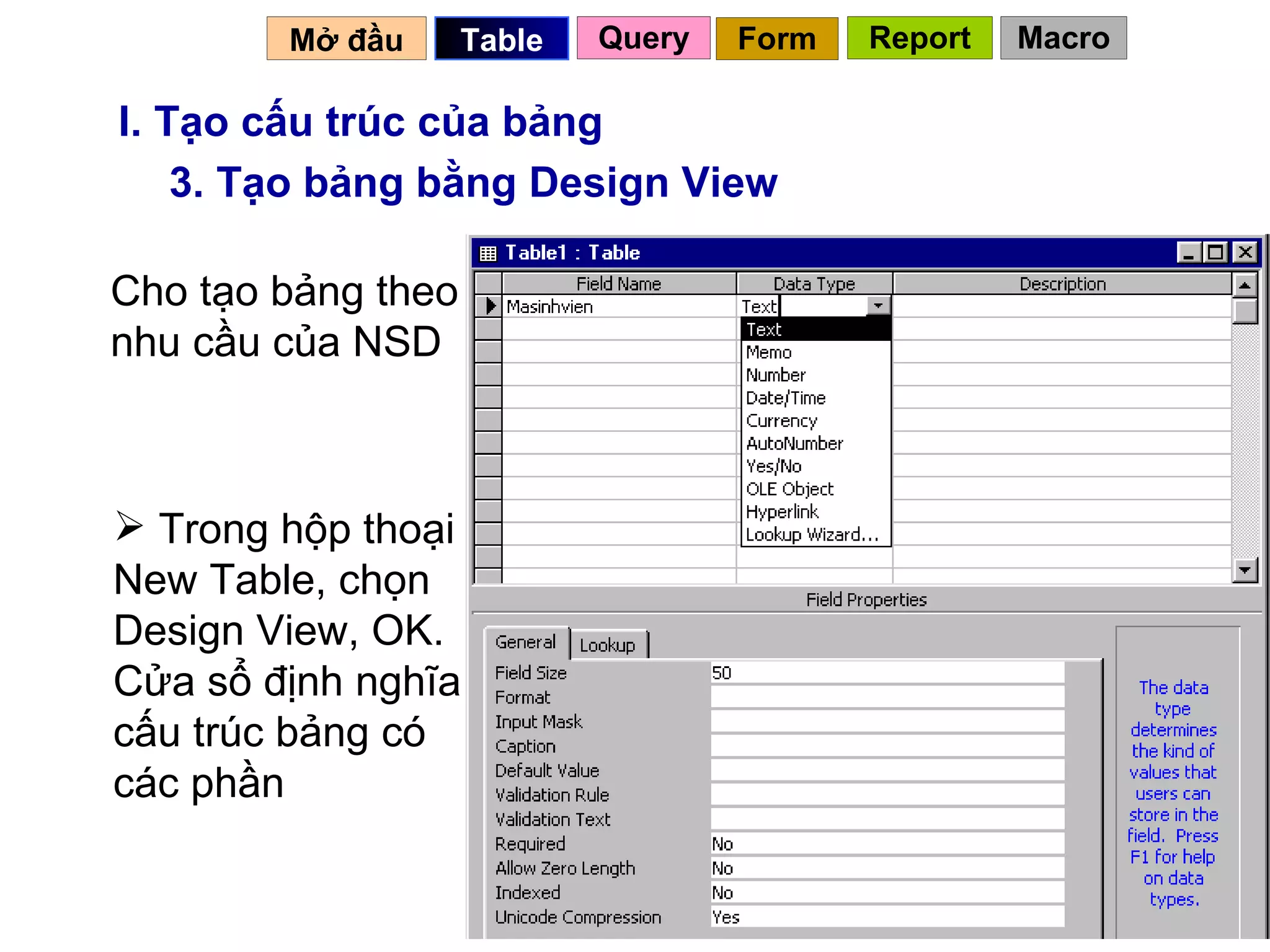 I. Tạo cấu trúc của bảng 3. Tạo bảng bằng Design View Cho tạo bảng theo nhu cầu của NSD  Trong hộp thoại New Table, chọn Design View, OK. Cửa sổ định nghĩa cấu trúc bảng có các phần Mở đầu   Query Table   Form Report Macro 