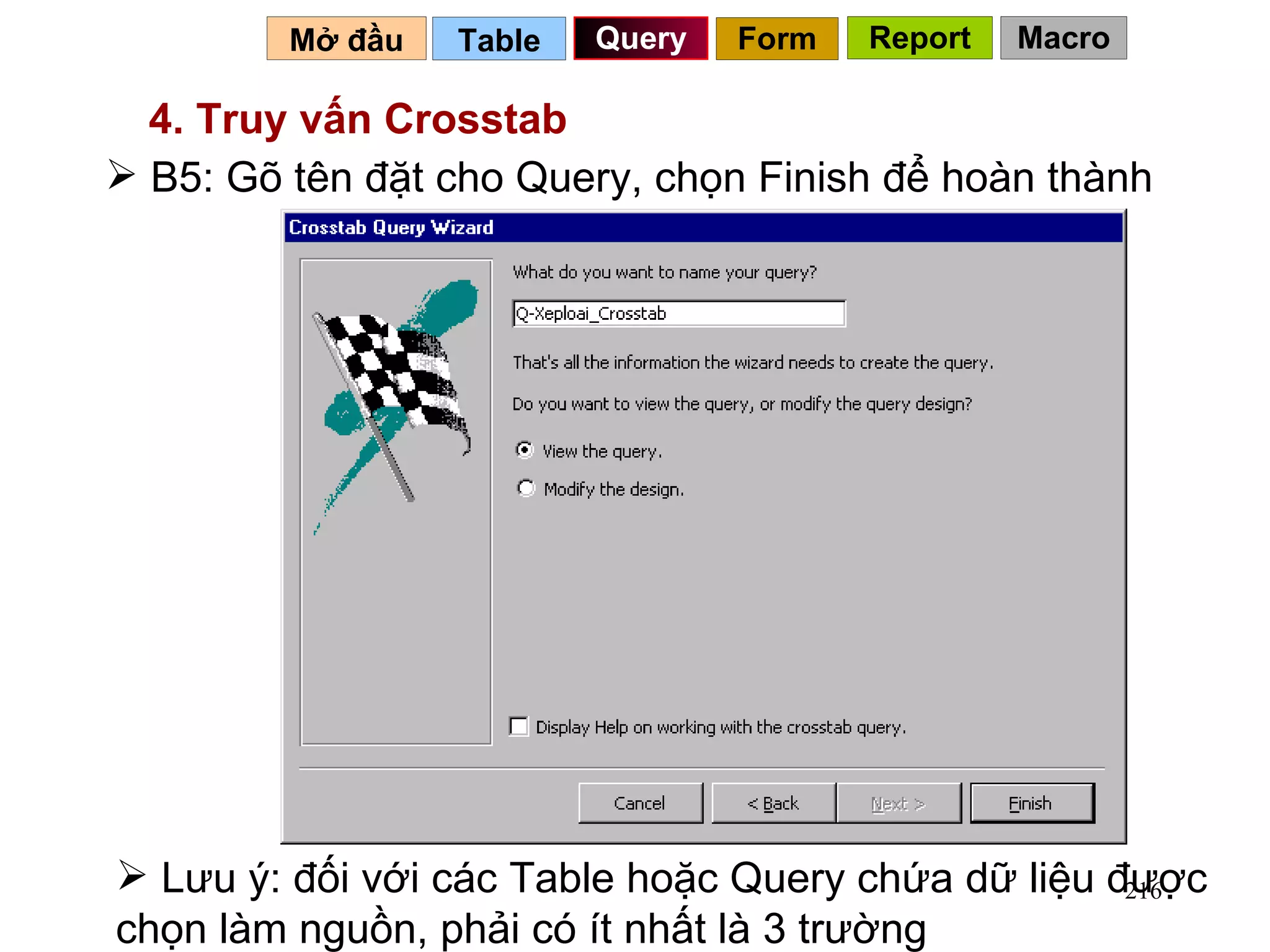 Table   Query Mở đầu   4. Truy vấn Crosstab B5: Gõ tên đặt cho Query, chọn Finish để hoàn thành Lưu ý: đối với các Table hoặc Query chứa dữ liệu được chọn làm nguồn, phải có ít nhất là 3 trường Form Report Macro 