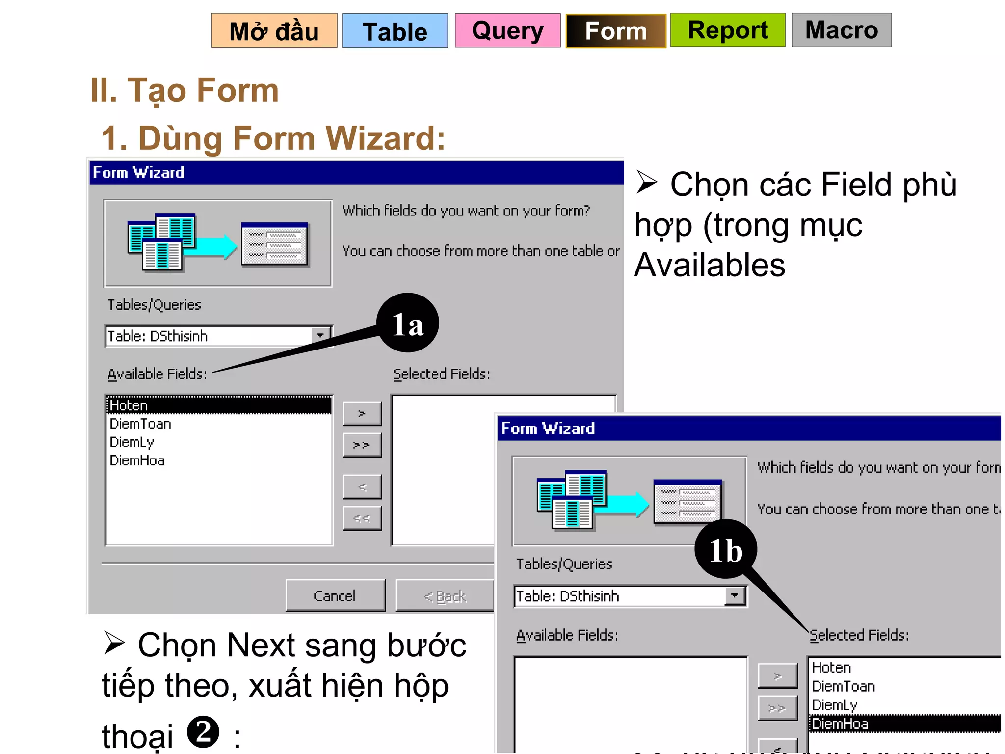 Table   Mở đầu   II. Tạo Form 1. Dùng Form Wizard: Chọn các Field phù hợp (trong mục Availables  Fields), bấm nút > hoặc >> để đưa vào Selected Fields(  b ) Chọn Next sang bước tiếp theo, xuất hiện hộp thoại    : Query Form 1a 1b Report Macro 