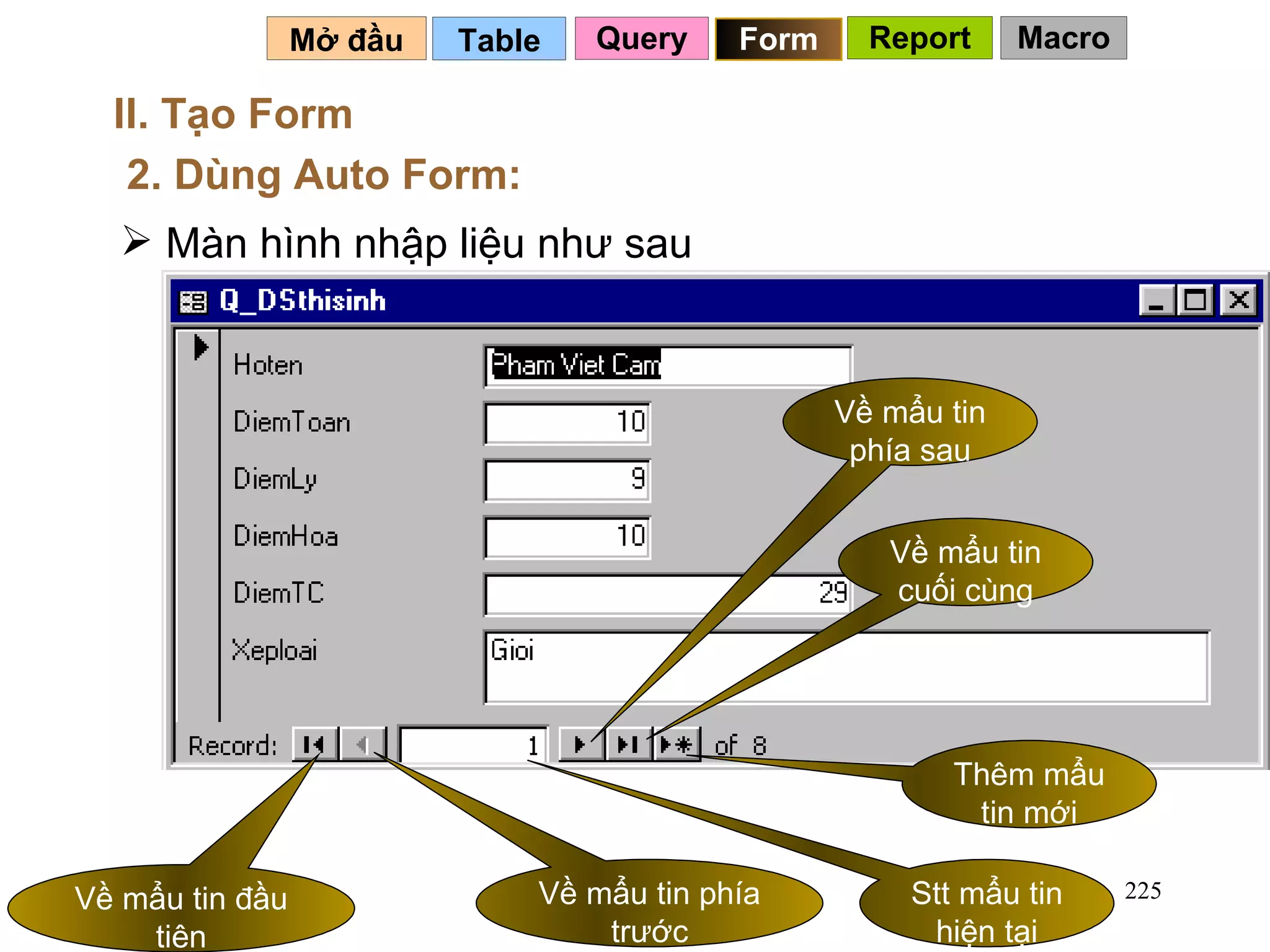 Table   Mở đầu   II. Tạo Form 2. Dùng Auto Form: Màn hình nhập liệu như sau Query Form Report Macro Về mẩu tin đầu tiên Về mẩu tin phía trước Stt mẩu tin hiện tại Về mẩu tin phía sau Thêm mẩu tin mới Về mẩu tin cuối cùng 