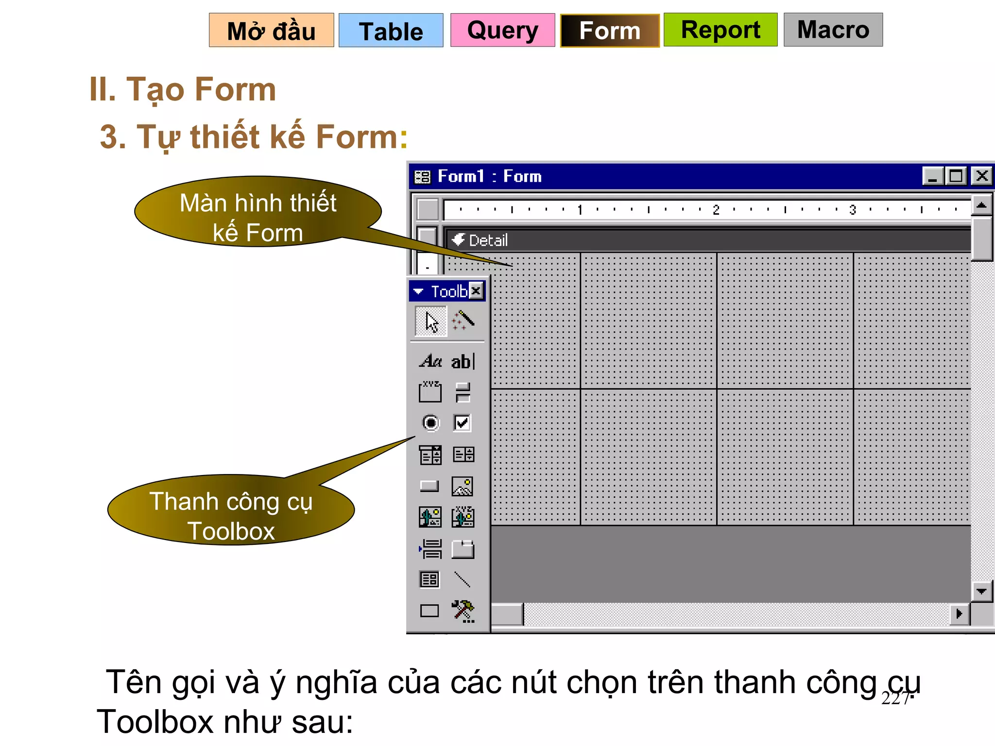 Table   Mở đầu   II. Tạo Form 3. Tự thiết kế Form : Tên gọi và ý nghĩa của các nút chọn trên thanh công cụ Toolbox như sau: Query Form Report Macro Màn hình thiết kế Form Thanh công cụ Toolbox 