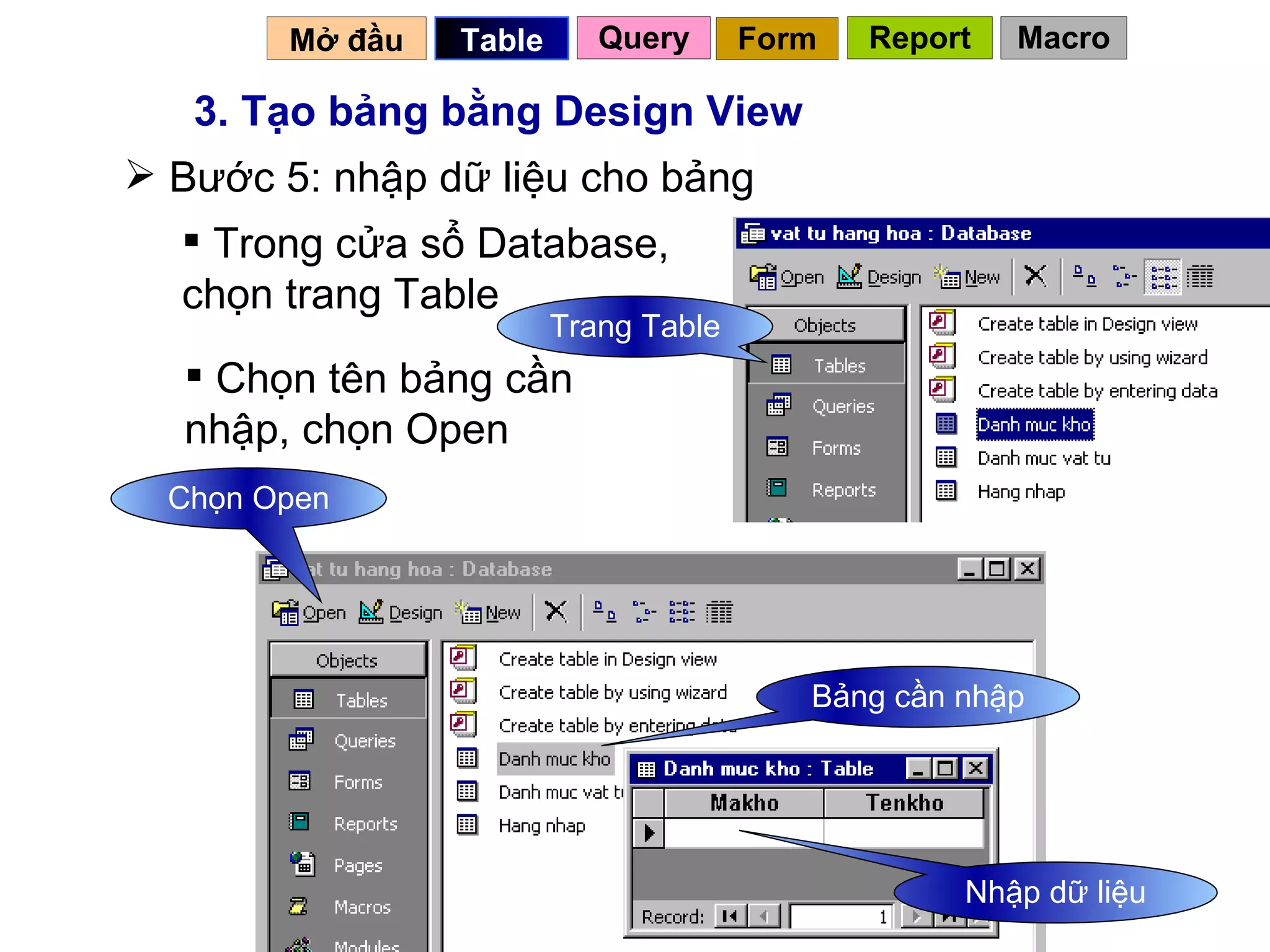 3. Tạo bảng bằng Design View Trong cửa sổ Database, chọn trang Table Chọn tên bảng cần nhập, chọn Open Trang Table Bảng cần nhập Chọn Open Nhập dữ liệu Mở đầu   Query Table   Bước 5: nhập dữ liệu cho bảng Form Report Macro 