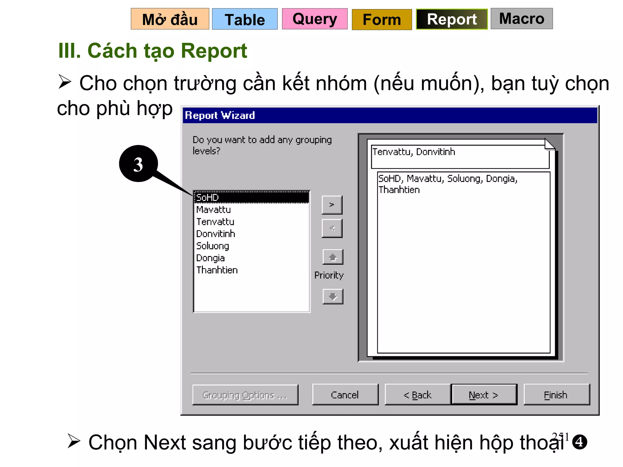 Table   Mở đầu   Query Report Form III. Cách tạo Report Cho chọn trường cần kết nhóm (nếu muốn), bạn tuỳ chọn cho phù hợp 3 Chọn Next sang bước tiếp theo, xuất hiện hộp thoại   Macro 