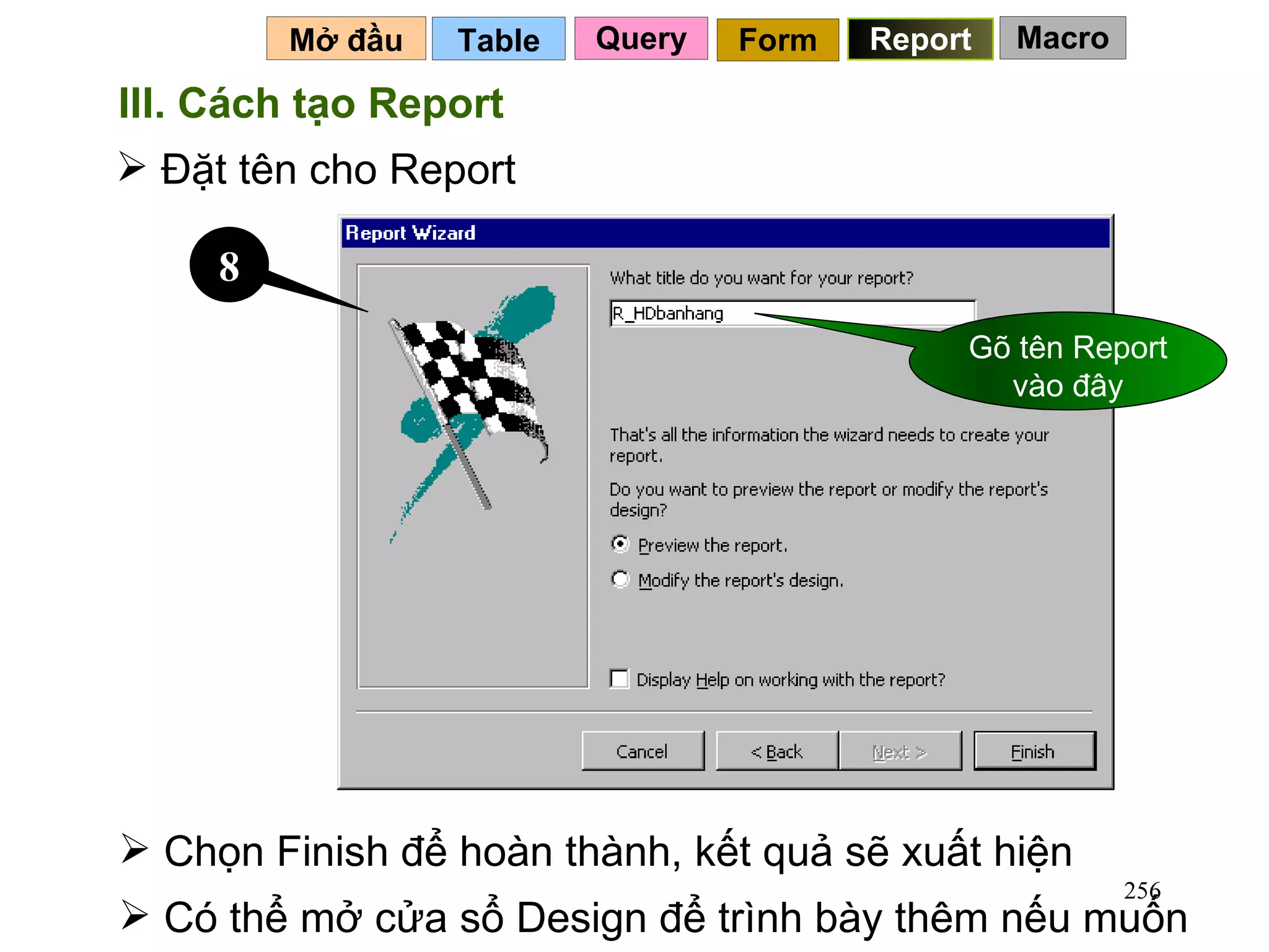 Table   Mở đầu   Query Report Form III. Cách tạo Report Đặt tên cho Report Chọn Finish để hoàn thành, kết quả sẽ xuất hiện 8 Gõ tên Report vào đây Có thể mở cửa sổ Design để trình bày thêm nếu muốn Macro 