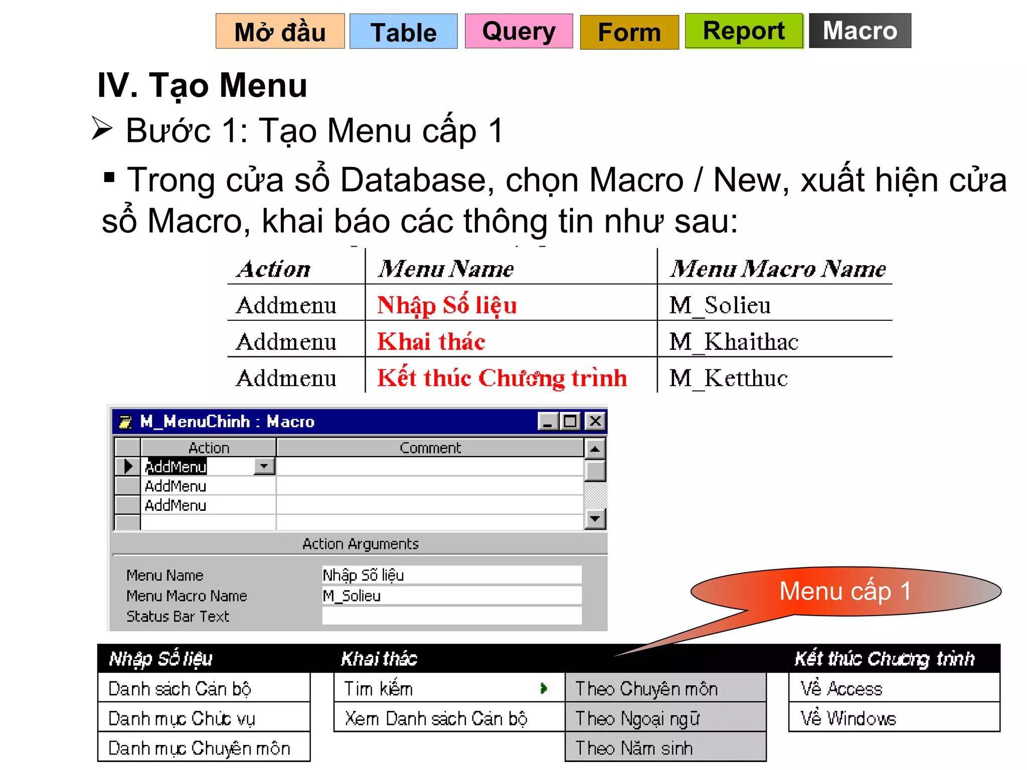 Bước 1: Tạo Menu cấp 1 Table   IV. Tạo Menu Mở đầu   Query Report Form Report Trong cửa sổ Database, chọn Macro / New, xuất hiện cửa sổ Macro, khai báo các thông tin như sau: Menu cấp 1 Macro 