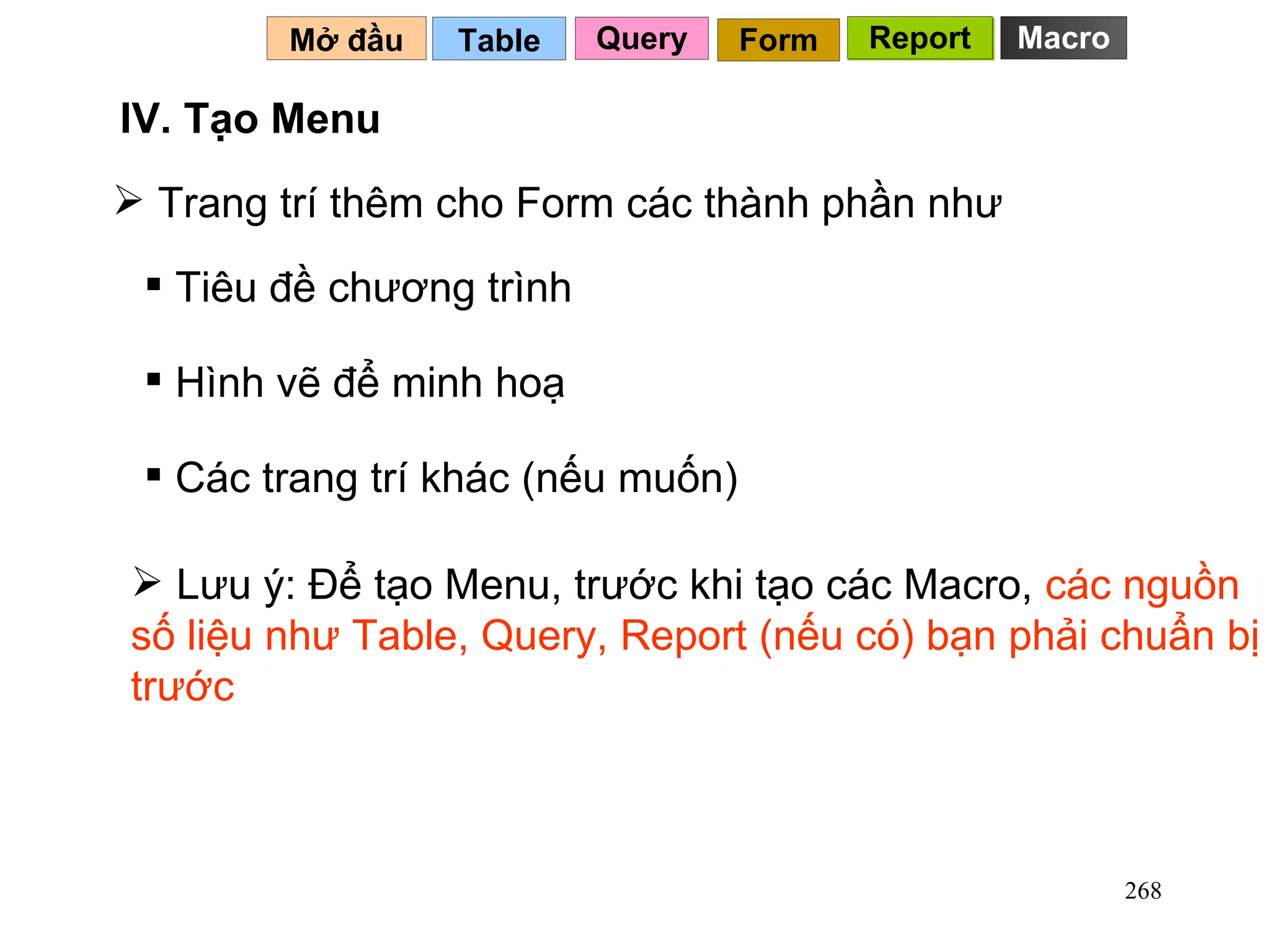 Trang trí thêm cho Form các thành phần như  Table   Mở đầu   Query Report Form Report Lưu ý: Để tạo Menu, trước khi tạo các Macro,  các nguồn số liệu như Table, Query, Report (nếu có) bạn phải chuẩn bị trước  Tiêu đề chương trình Hình vẽ để minh hoạ Các trang trí khác (nếu muốn) IV. Tạo Menu Macro 
