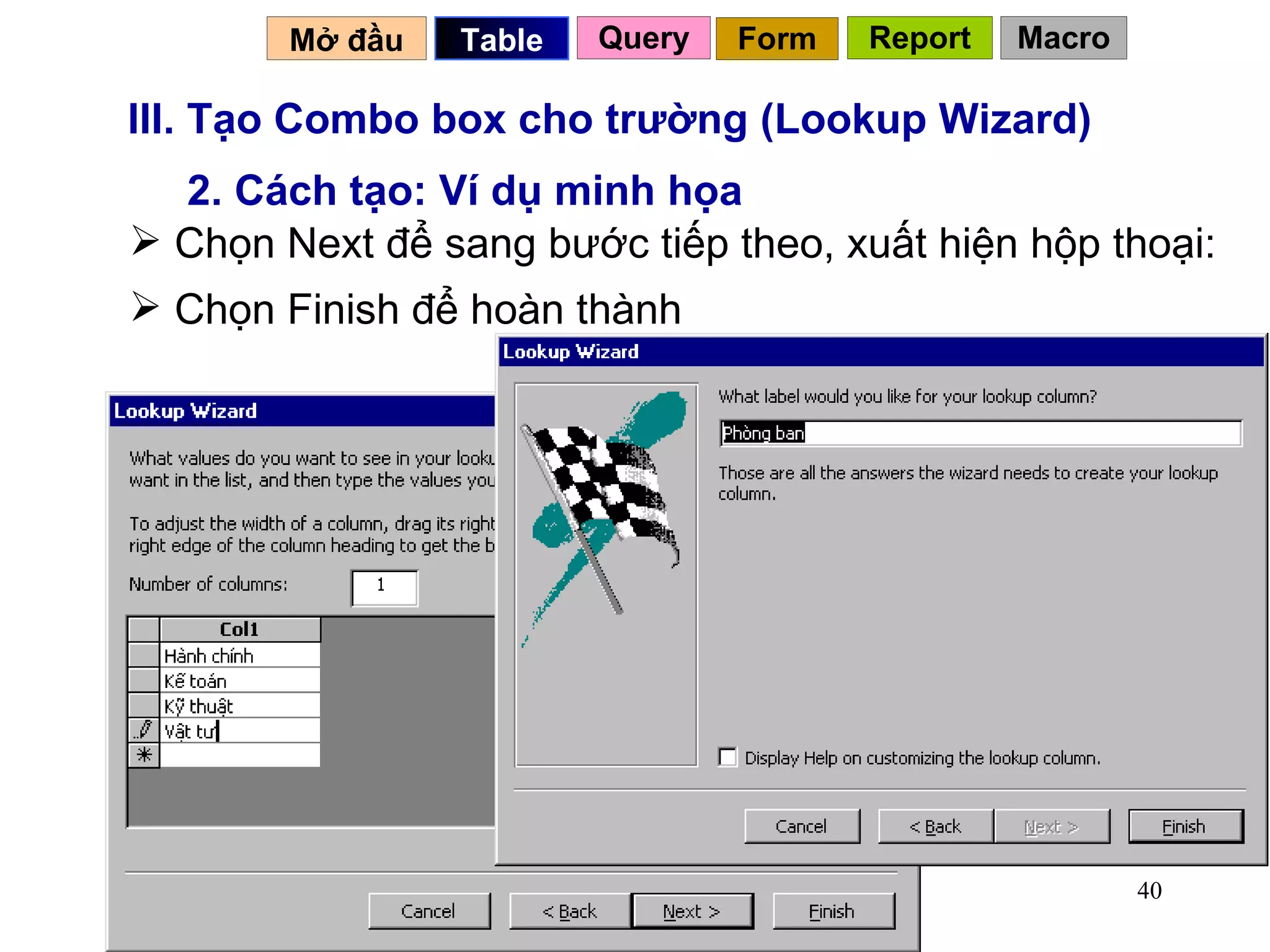 III. Tạo Combo box cho trường (Lookup Wizard) 2. Cách tạo: Ví dụ minh họa Chọn Next để sang bước tiếp theo, xuất hiện hộp thoại:  Chọn Finish để hoàn thành Mở đầu   Query Table   Form Report Macro 