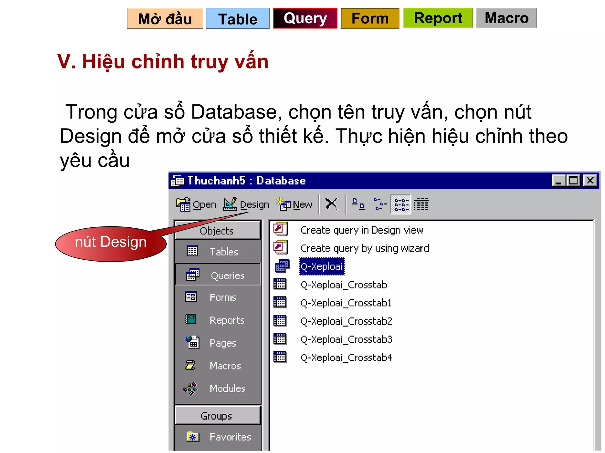 V. Hiệu chỉnh truy vấn   Table   Query Mở đầu   Trong cửa sổ Database, chọn tên truy vấn, chọn nút Design để mở cửa sổ thiết kế. Thực hiện hiệu chỉnh theo yêu cầu nút Design Form Report Macro 
