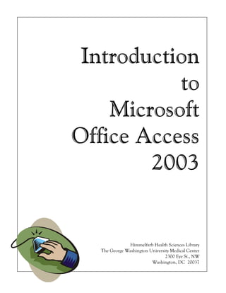 Introduction
           to
    Microsoft
Office Access
        2003


               Himmelfarb Health Sciences Library
   The George Washington University Medical Center
                                 2300 Eye St., NW
                          Washington, DC 20037
 