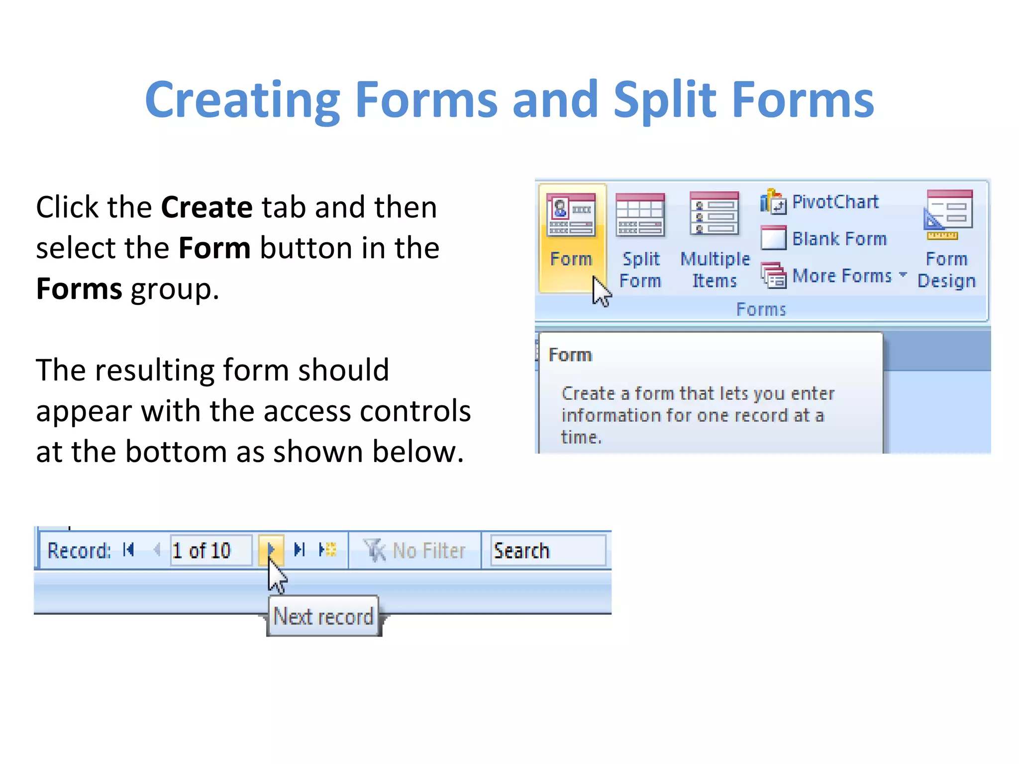Creating Forms and Split Forms Click the  Create  tab and then select the  Form  button in the  Forms  group. The resulting form should appear with the access controls at the bottom as shown below. 
