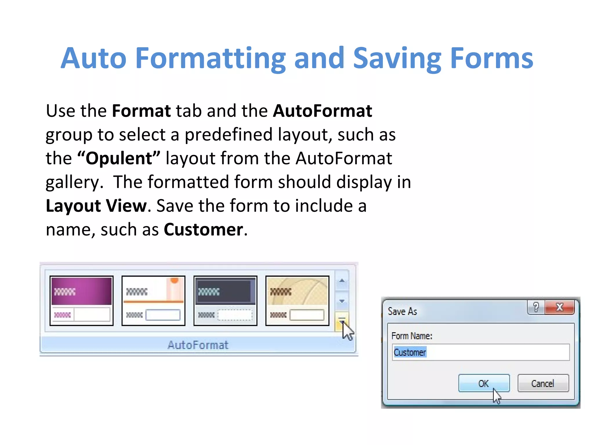 Auto Formatting and Saving Forms Use the  Format  tab and the  AutoFormat  group to select a predefined layout, such as the  “Opulent”  layout from the AutoFormat gallery.  The formatted form should display in  Layout View . Save the form to include a name, such as  Customer . 