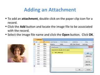 Adding an Attachment To add an  attachment , double click on the paper clip icon for a record. Click the  Add  button and locate the image file to be associated with the record.  Select the image file name and click the  Open  button.  Click  OK . 