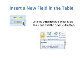 Insert a New Field in the Table Click the  Datasheet  tab under Table Tools, and click the New Field button. 