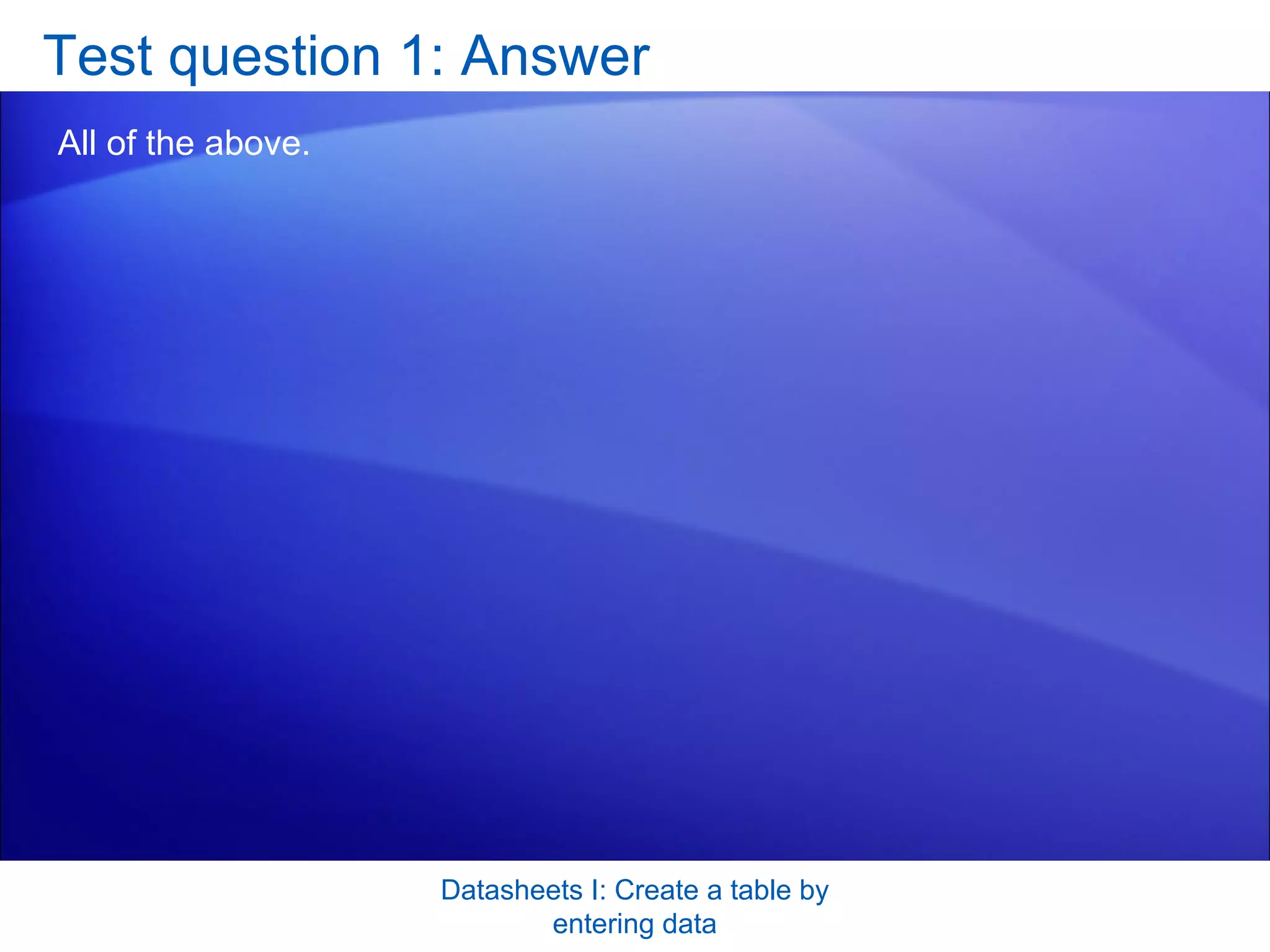 Test question 1: Answer All of the above.  Datasheets I: Create a table by entering data 