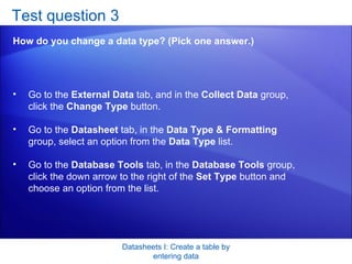 Test question 3 <ul><li>How do you change a data type? (Pick one answer.) </li></ul>Datasheets I: Create a table by enteri...