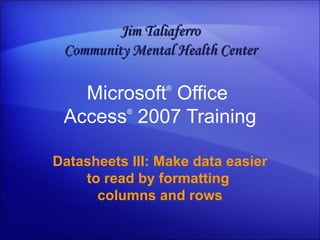 Microsoft ®  Office  Access ®   2007 Training Datasheets III: Make data easier to read by formatting  columns and rows Jim Taliaferro Community Mental Health Center 