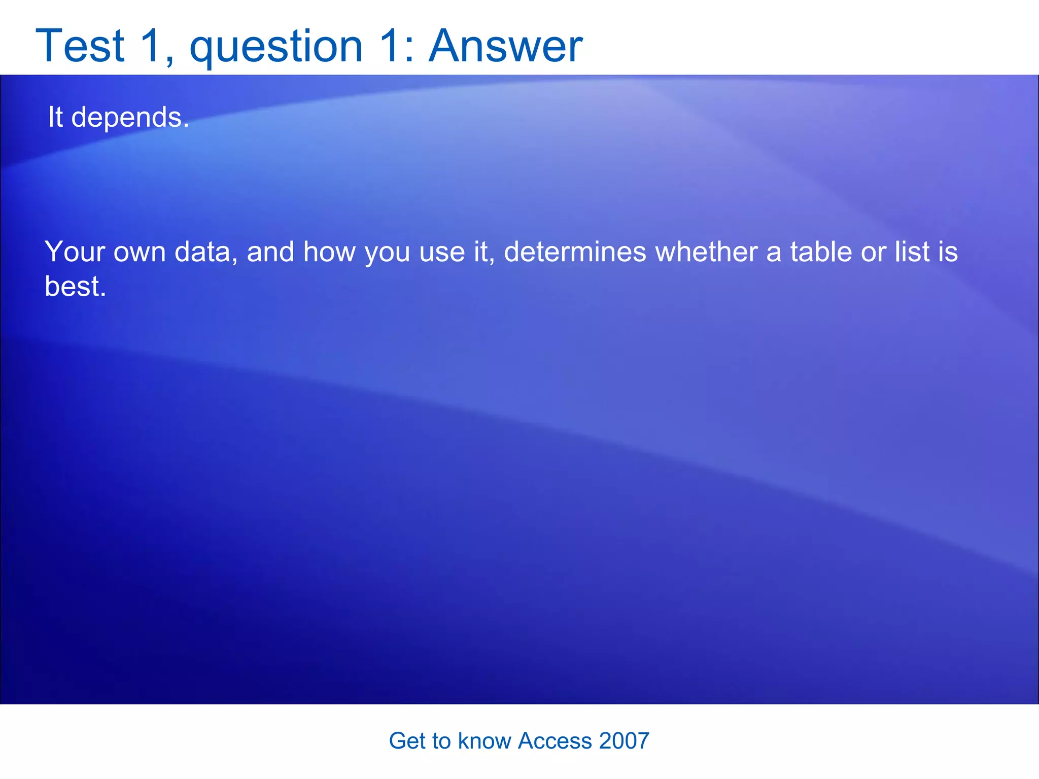 Test 1, question 1: Answer It depends.  Get to know Access 2007 Your own data, and how you use it, determines whether a table or list is best.  