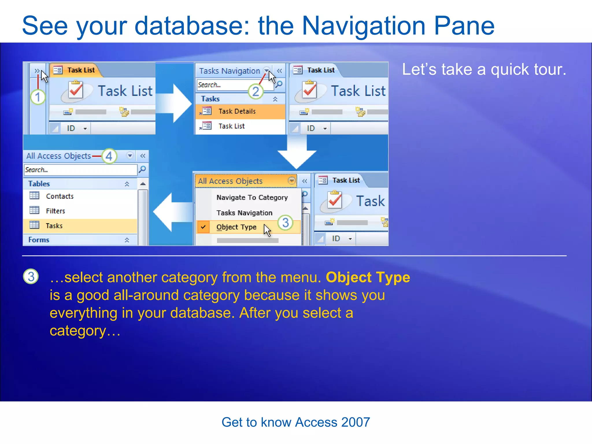 See your database: the Navigation Pane Get to know Access 2007 Let’s take a quick tour.  … select another category from the menu.  Object Type  is a good all-around category because it shows you everything in your database. After you select a category… 