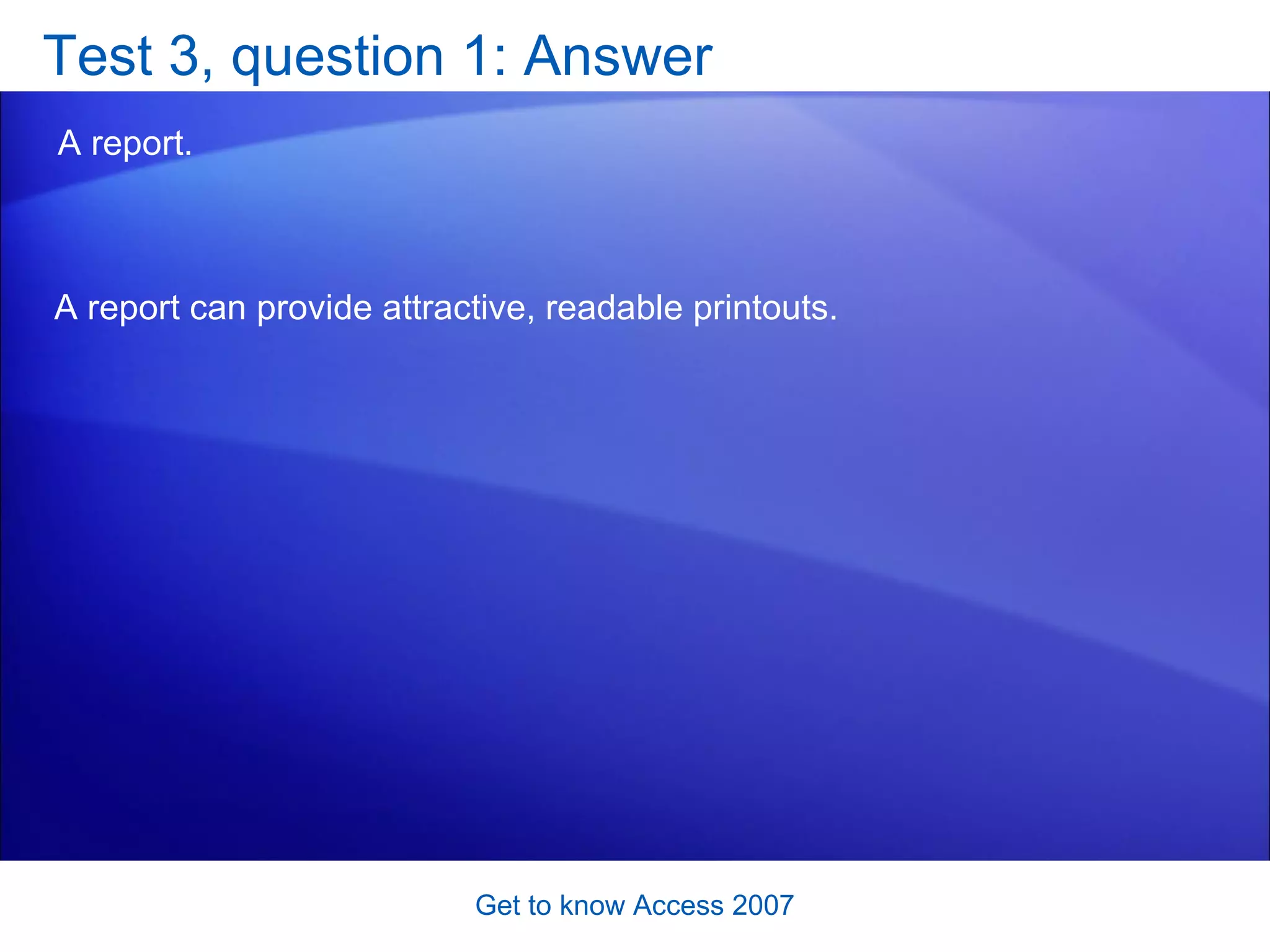 Test 3, question 1: Answer A report. Get to know Access 2007 A report can provide attractive, readable printouts.  