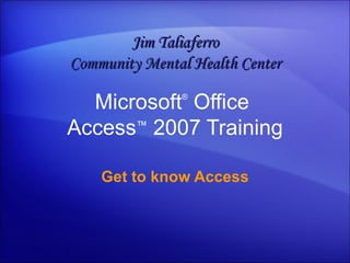 Microsoft ®  Office  Access ™   2007 Training Get to know Access Jim Taliaferro Community Mental Health Center 