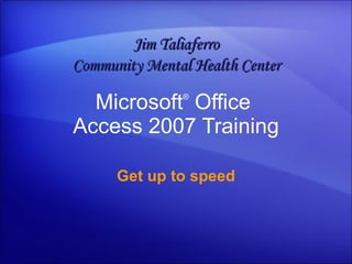 Microsoft ®  Office  Access  2007 Training Get up to speed Jim Taliaferro Community Mental Health Center 