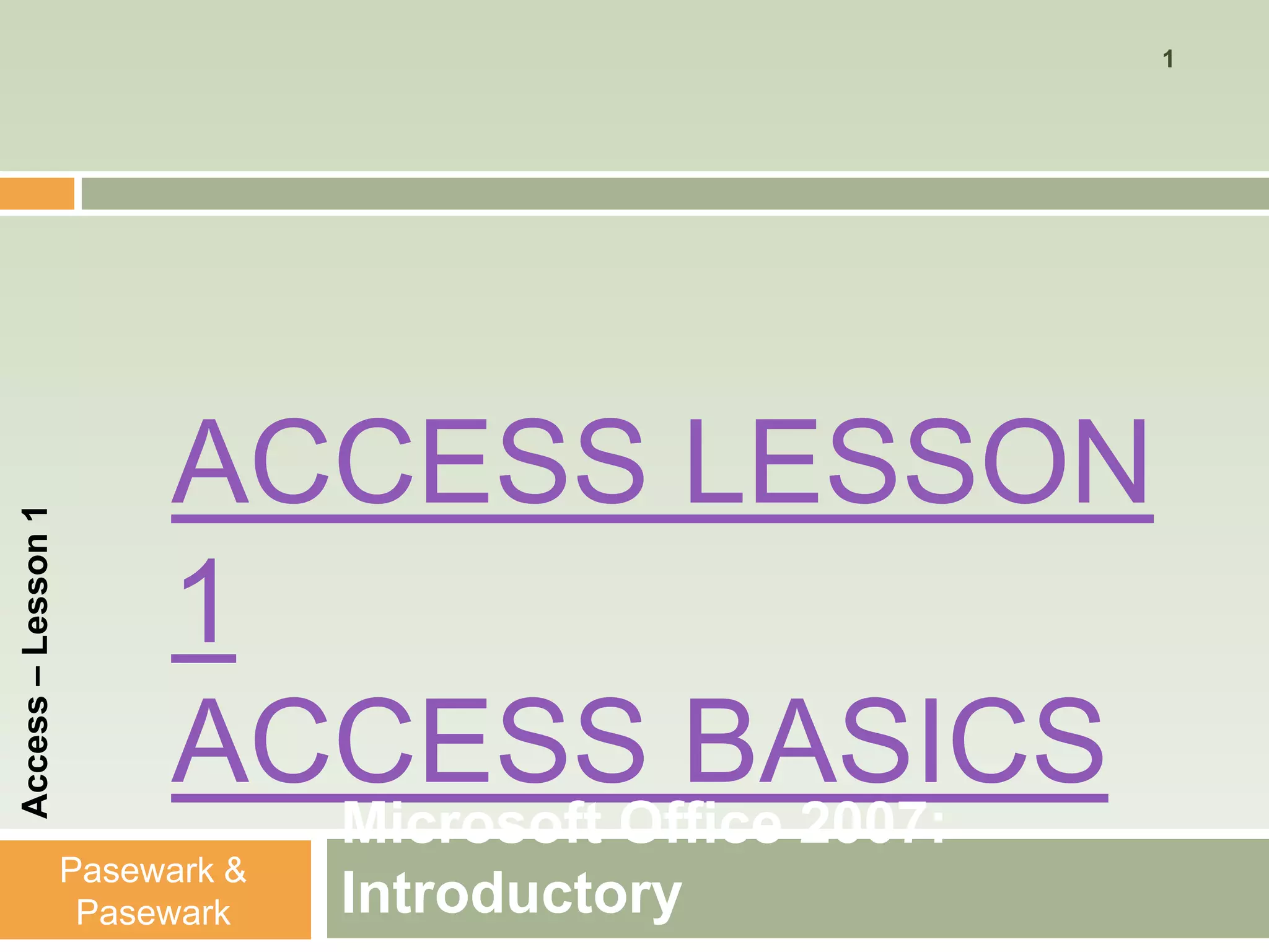 1




                         ACCESS LESSON
Access – Lesson 1




                         1
                         ACCESS BASICS
                                 Microsoft Office 2007:
                    Pasewark &
                     Pasewark    Introductory
 