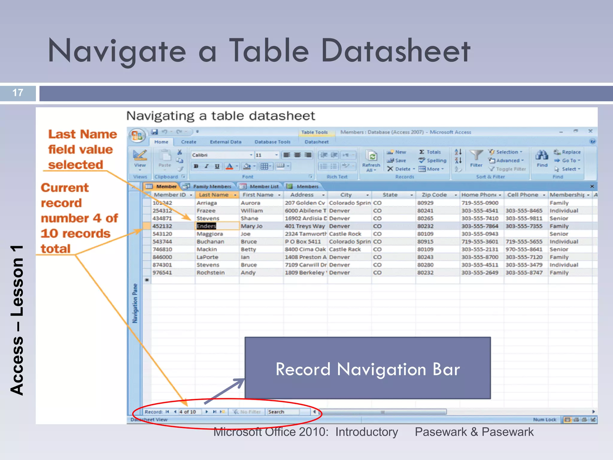 Navigate a Table Datasheet
    17
Access – Lesson 1




                                         Record Navigation Bar

                              Microsoft Office 2010: Introductory   Pasewark & Pasewark
 