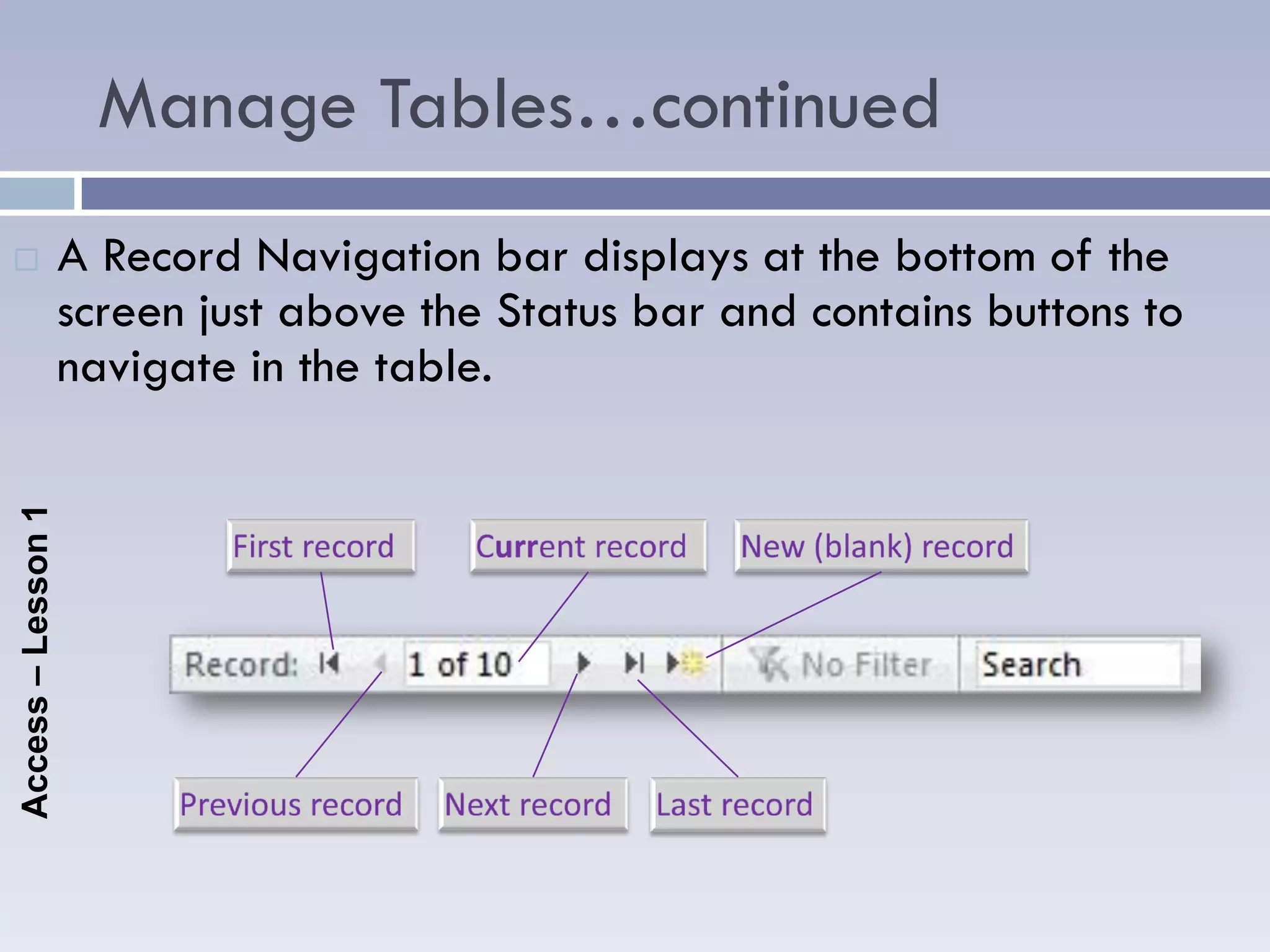Manage Tables…continued
                   A Record Navigation bar displays at the bottom of the
                    screen just above the Status bar and contains buttons to
                    navigate in the table.
Access – Lesson 1
 