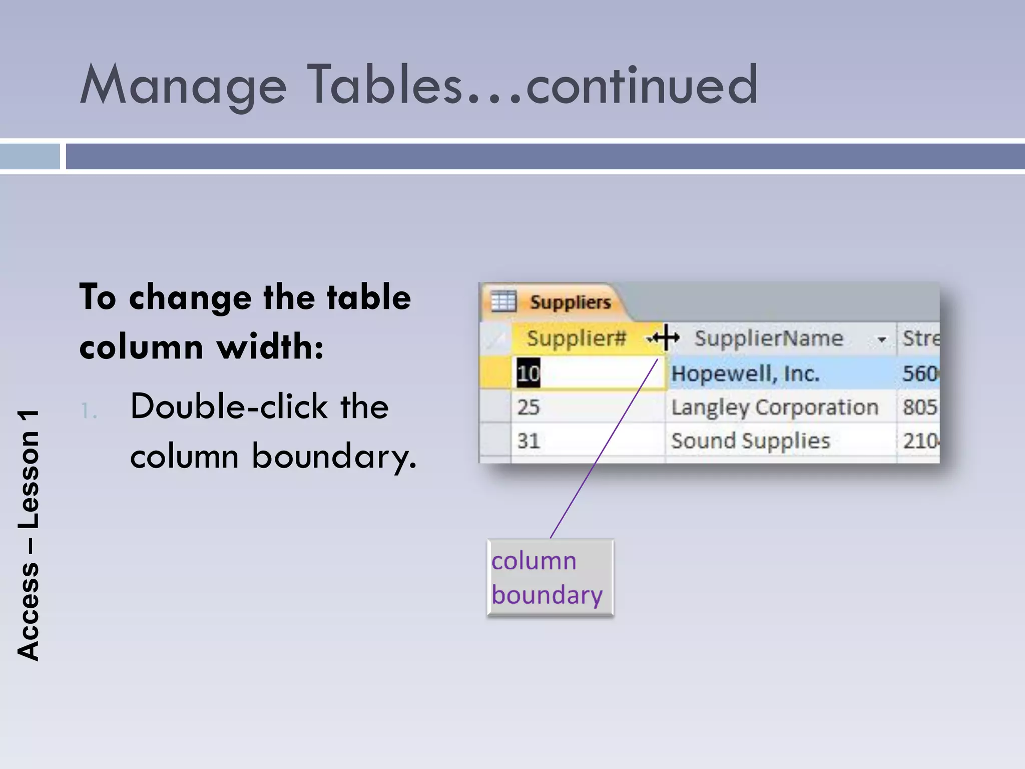 Manage Tables…continued


                    To change the table
                    column width:
                    1. Double-click the
Access – Lesson 1




                       column boundary.
 