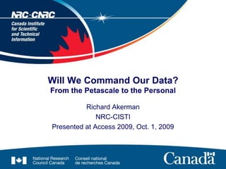 Richard Akerman NRC-CISTI Presented at Access 2009, Oct. 1, 2009 Will We Command Our Data?From the Petascale to the Personal 