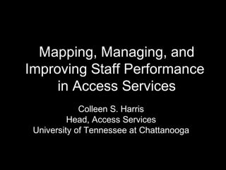 Mapping, Managing, and
Improving Staff Performance
in Access Services
Colleen S. Harris
Head, Access Services
University of Tennessee at Chattanooga
 