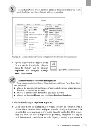 contextuel affiché. Il vous est alors possible de saisir le facteur de zoom
ou de le choisir parmi une liste de valeurs proposées.

Figure 2.46 : Le facteur de zoom de l’aperçu peut également être déﬁni par le menu contextuel

4 Après avoir vériﬁé l’aspect de la
future sortie imprimée, cliquez
dans le Ruban sur le bouton
Imprimer de l’onglet Aperçu
avant impression.

Figure 2.47 : Le bouton Imprimer

Autres méthodes de lancement de l’impression
Vous pouvez également lancer l’impression en utilisant l’une des méthodes suivantes :
cliquez du bouton droit sur la zone d’aperçu et choisissez Imprimer dans
le menu contextuel qui apparaît ;
j utilisez la combinaison de touches [Ctrl]+[P] au clavier ;
j cliquez sur l’onglet Fichier puis choisissez Imprimer/Imprimer.
j

La boîte de dialogue Imprimer apparaît.
5 Dans cette boîte de dialogue, déﬁnissez le nom de l’imprimante à
utiliser dans la zone Nom. Indiquez sous la rubrique Imprimer si la
totalité des informations renfermées dans la table doit être imprimée ou non. En cas d’impression partielle, indiquez les pages
(précédemment consultées lors de l’aperçu avant impression) à

2.1. Le mode Feuille de données

113

 