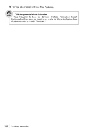 49 Fermez et enregistrez l’état Mes Factures.

Téléchargement de la base de données
Vous trouverez la base de données ﬁnalisée Facturation livres7ﬁnale.accdb utilisée dans ce chapitre sur le site de Micro Application (www.
microapp.com) dans le dossier Chapitre07.

500

7. Restituer les données

 
