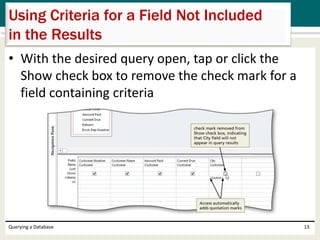 • With the desired query open, tap or click the
Show check box to remove the check mark for a
field containing criteria
Querying a Database 13
Using Criteria for a Field Not Included
in the Results
 